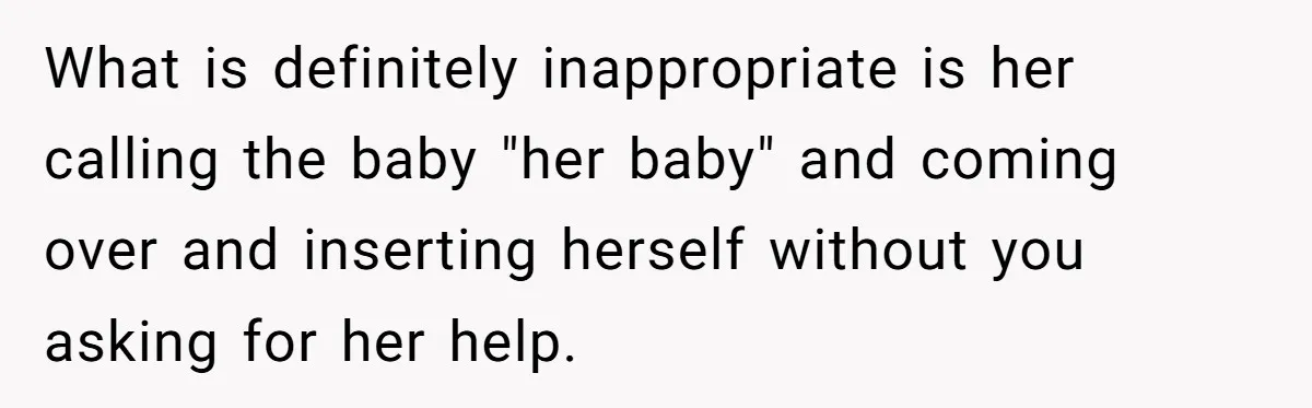 What is definitely inappropriate is her calling the baby "her baby" and coming over and inserting herself without you asking for her help.