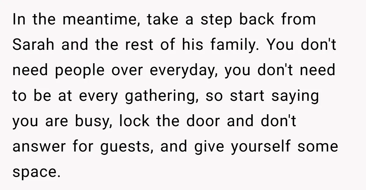 In the meantime, take a step back from Sarah and the rest of his family. You don't need people over everyday, you don't need to be at every gathering, so...