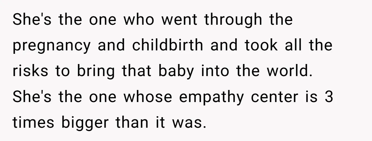 She's the one who went through the pregnancy and childbirth and took all the risks to bring that baby into the world. She's the one whose empathy center is 3...