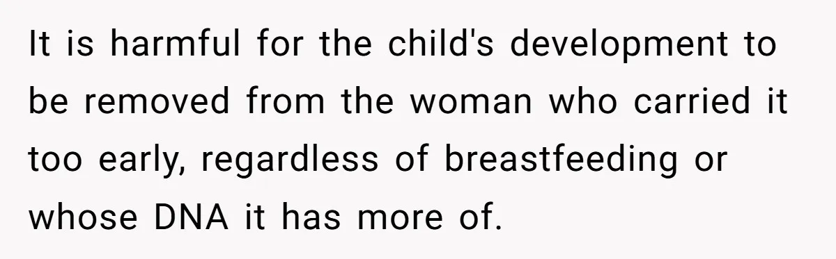 It is harmful for the child's development to be removed from the woman who carried it too early, regardless of breastfeeding or whose DNA it has more of.