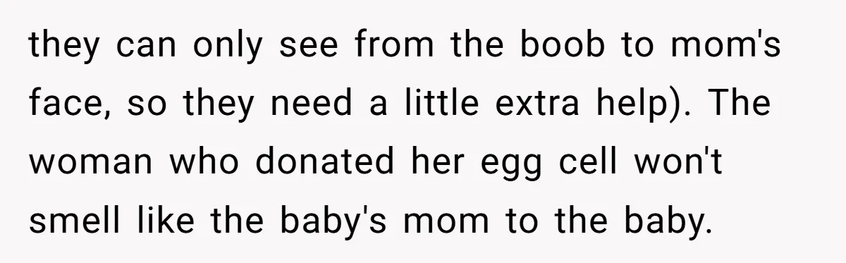 they can only see from the boob to mom's face, so they need a little extra help). The woman who donated her egg cell won't smell like the baby's mom...