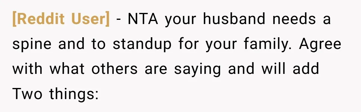 [Reddit User] − NTA your husband needs a spine and to standup for your family. Agree with what others are saying and will add Two things: