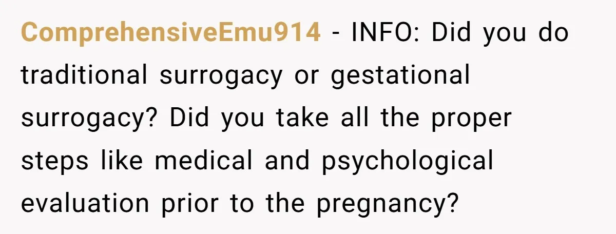 ComprehensiveEmu914 − INFO: Did you do traditional surrogacy or gestational surrogacy? Did you take all the proper steps like medical and psychological evaluation prior to the pregnancy?