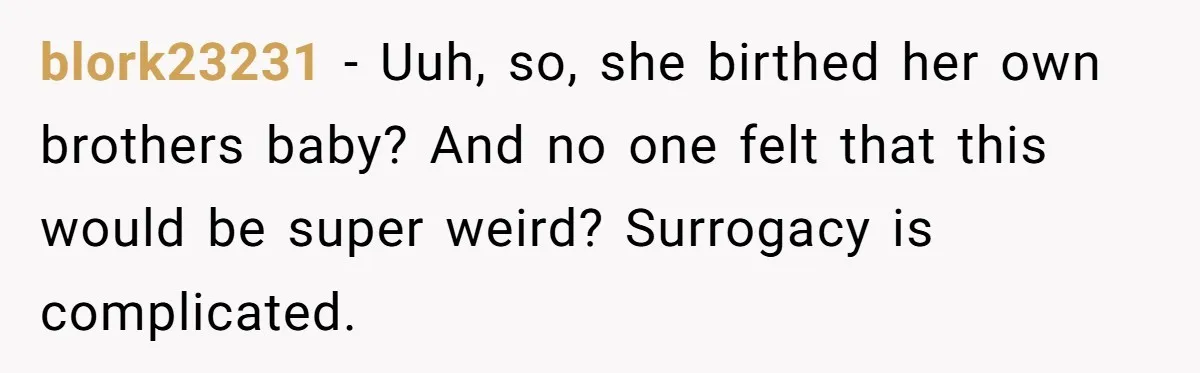 blork23231 − Uuh, so, she birthed her own brothers baby? And no one felt that this would be super weird? Surrogacy is complicated.