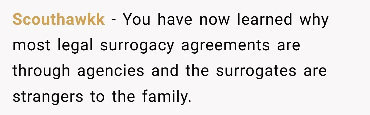 Scouthawkk − You have now learned why most legal surrogacy agreements are through agencies and the surrogates are strangers to the family.