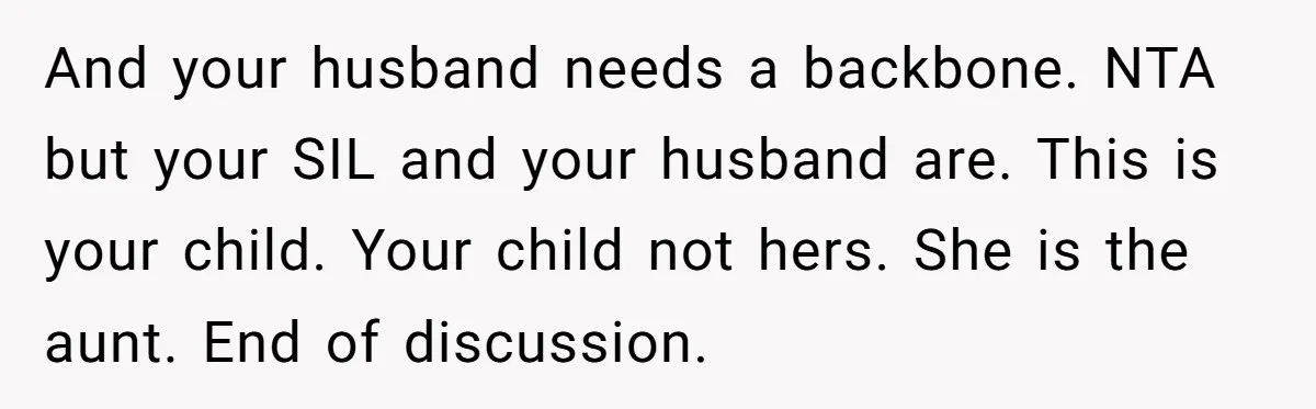 And your husband needs a backbone. NTA but your SIL and your husband are. This is your child. Your child not hers. She is the aunt. End of discussion.