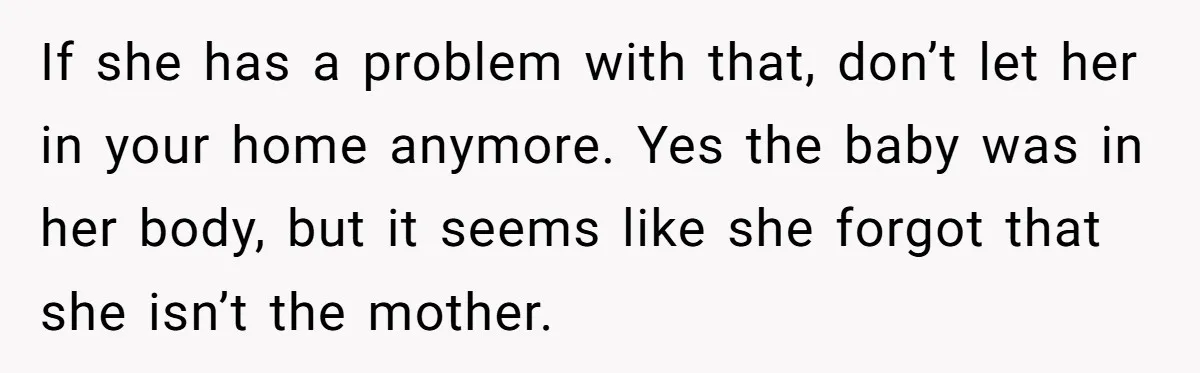 If she has a problem with that, don’t let her in your home anymore. Yes the baby was in her body, but it seems like she forgot that she isn’t...