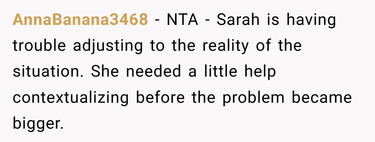 AnnaBanana3468 − NTA - Sarah is having trouble adjusting to the reality of the situation. She needed a little help contextualizing before the problem became bigger.