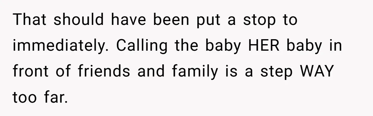 That should have been put a stop to immediately. Calling the baby HER baby in front of friends and family is a step WAY too far.
