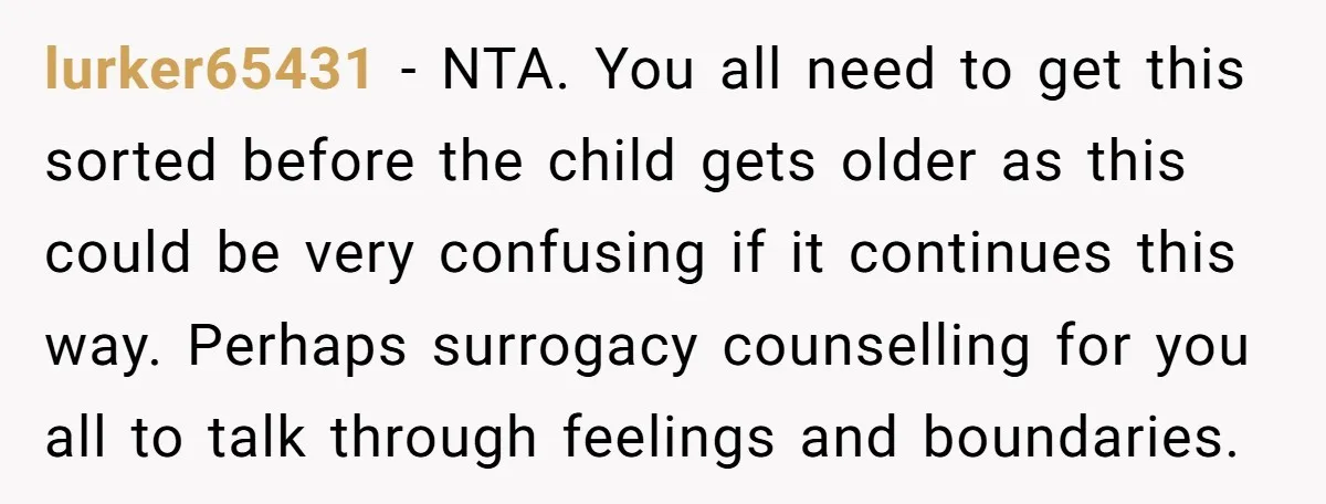 lurker65431 − NTA. You all need to get this sorted before the child gets older as this could be very confusing if it continues this way. Perhaps surrogacy counselling for...