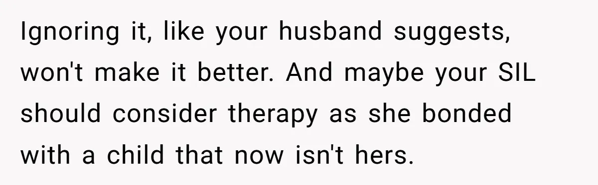 Ignoring it, like your husband suggests, won't make it better. And maybe your SIL should consider therapy as she bonded with a child that now isn't hers.