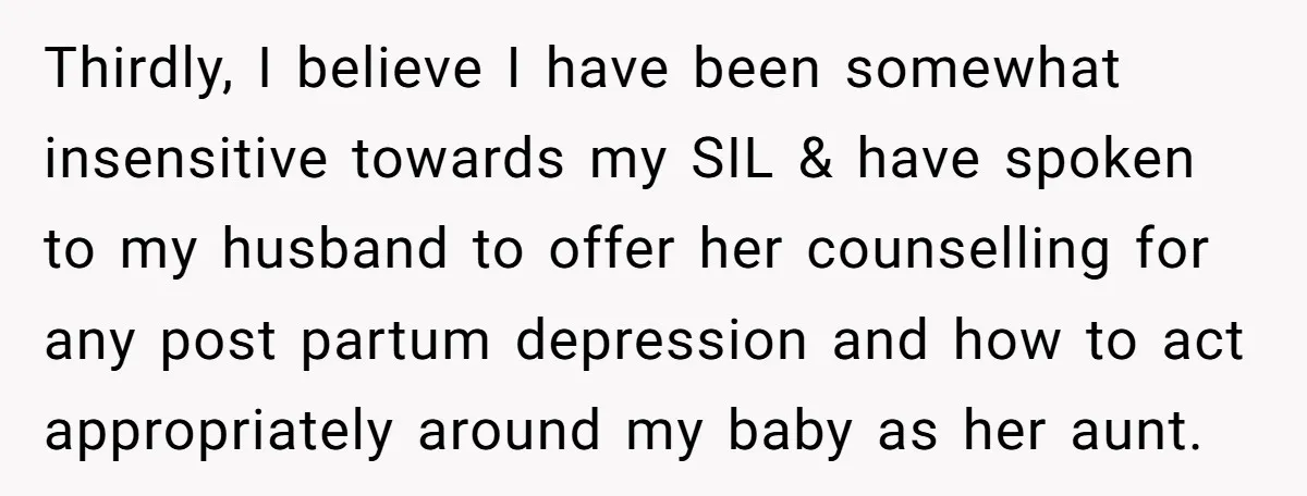 Thirdly, I believe I have been somewhat insensitive towards my SIL & have spoken to my husband to offer her counselling for any post partum depression and how to act...
