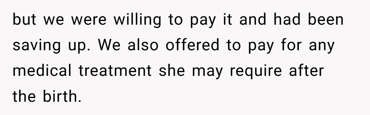 but we were willing to pay it and had been saving up. We also offered to pay for any medical treatment she may require after the birth.