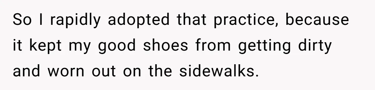 So I rapidly adopted that practice, because it kept my good shoes from getting dirty and worn out on the sidewalks.