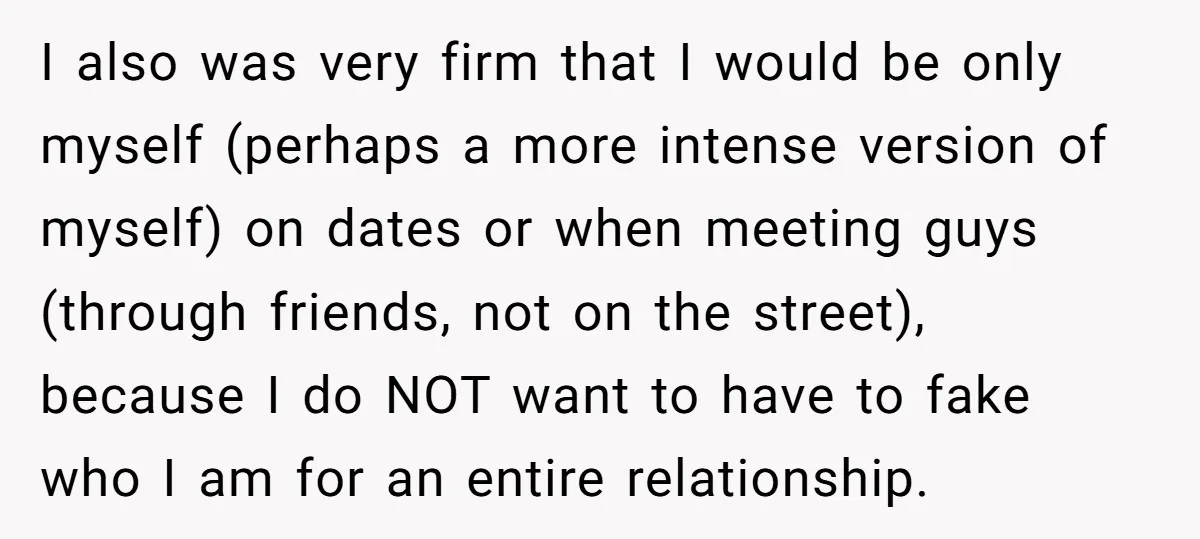 I also was very firm that I would be only myself (perhaps a more intense version of myself) on dates or when meeting guys (through friends, not on the street),...