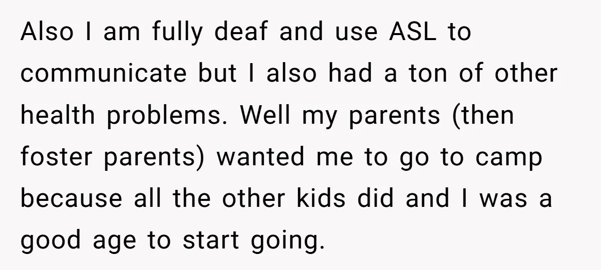 Also I am fully deaf and use ASL to communicate but I also had a ton of other health problems. Well my parents (then foster parents) wanted me to go...