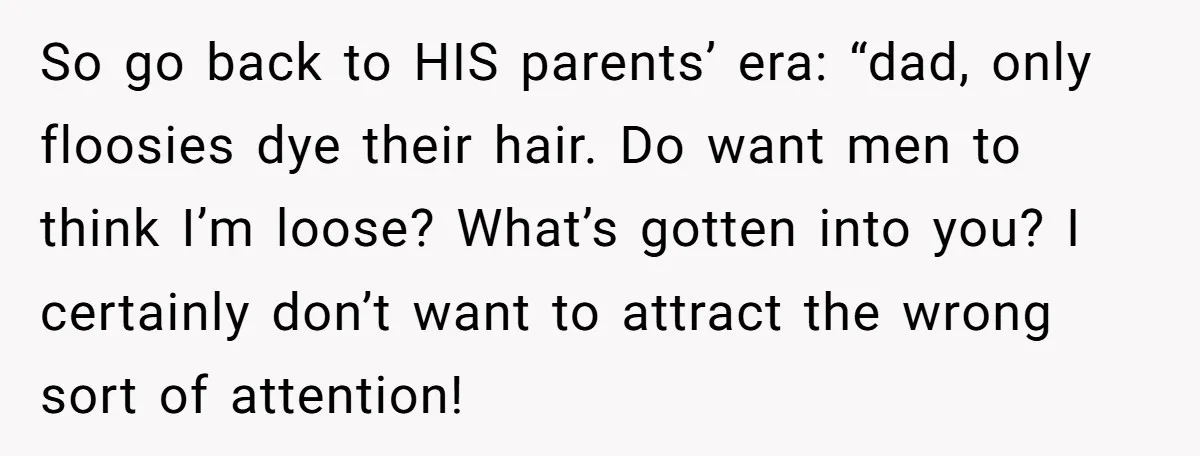 So go back to HIS parents’ era: “dad, only floosies dye their hair. Do want men to think I’m loose? What’s gotten into you? I certainly don’t want to attract...