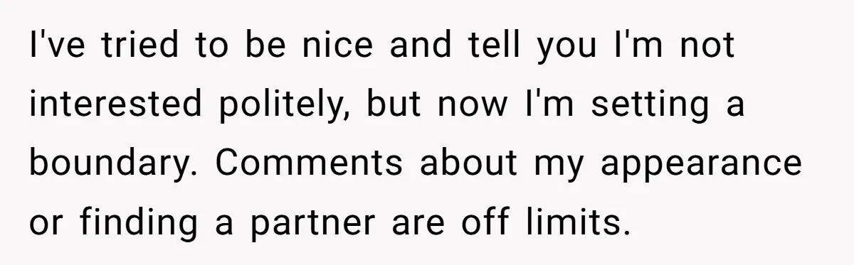 I've tried to be nice and tell you I'm not interested politely, but now I'm setting a boundary. Comments about my appearance or finding a partner are off limits.