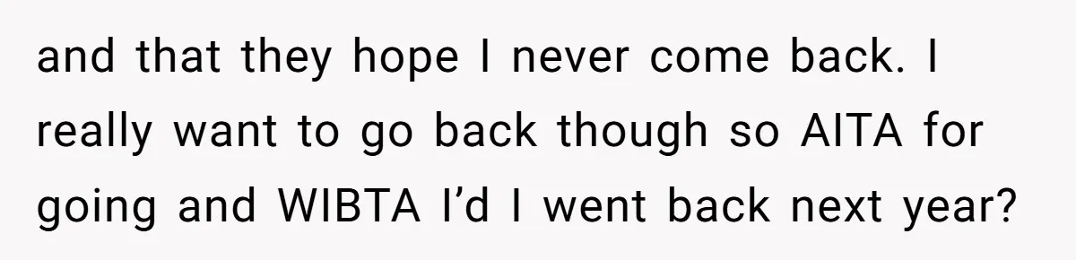 and that they hope I never come back. I really want to go back though so AITA for going and WIBTA I’d I went back next year?