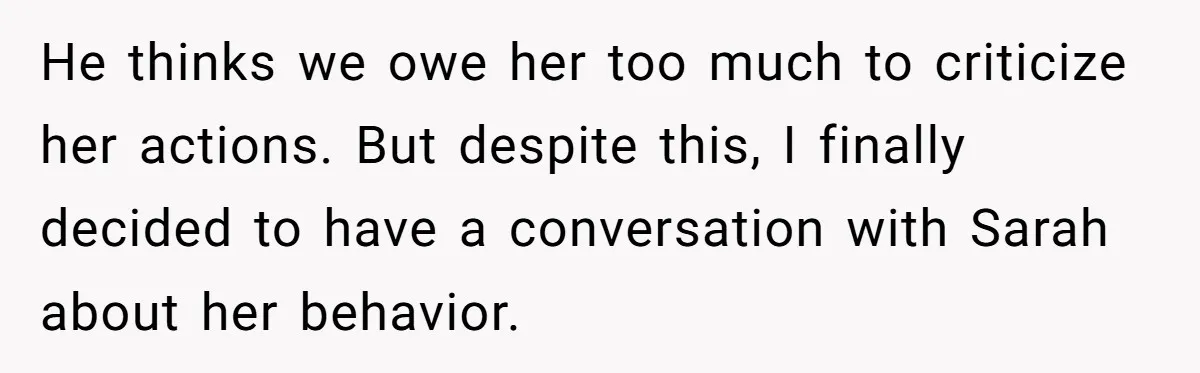 He thinks we owe her too much to criticize her actions. But despite this, I finally decided to have a conversation with Sarah about her behavior.