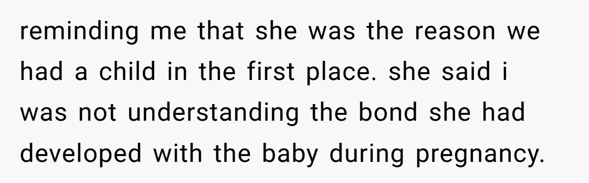 reminding me that she was the reason we had a child in the first place. she said i was not understanding the bond she had developed with the baby during...