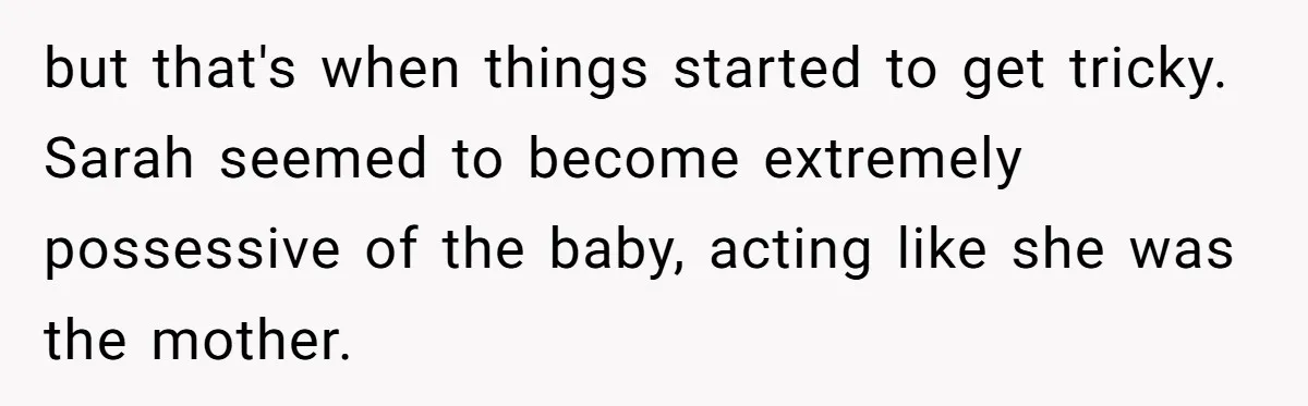 but that's when things started to get tricky. Sarah seemed to become extremely possessive of the baby, acting like she was the mother.