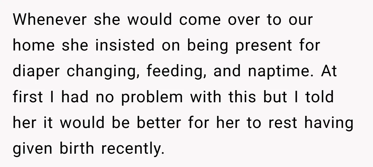 Whenever she would come over to our home she insisted on being present for diaper changing, feeding, and naptime. At first I had no problem with this but I told...