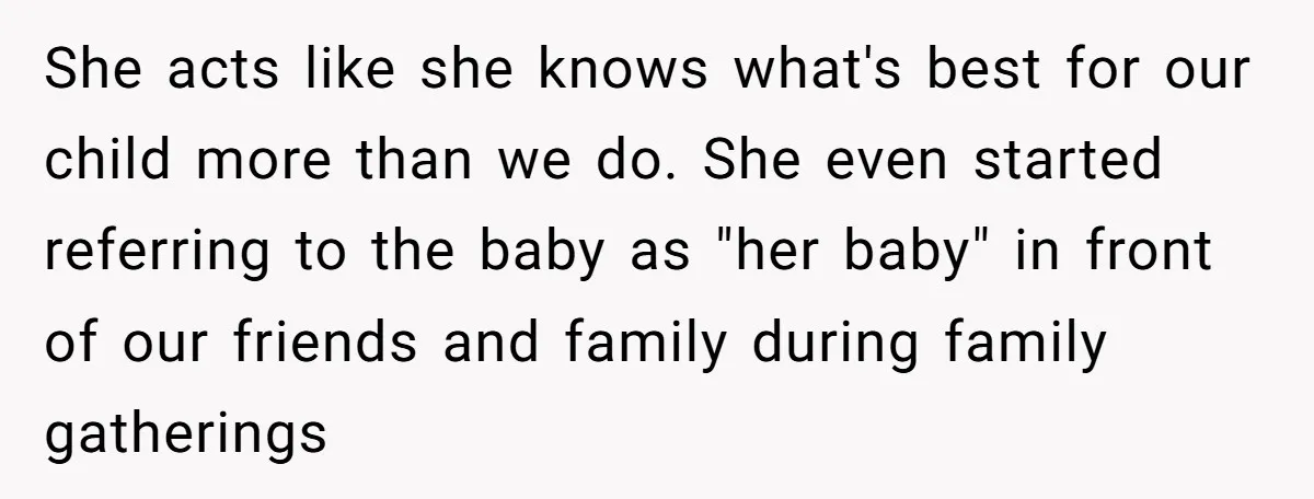She acts like she knows what's best for our child more than we do. She even started referring to the baby as "her baby" in front of our friends and...