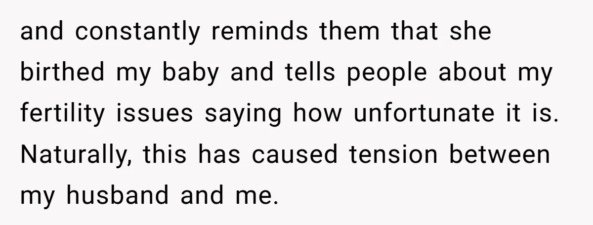 and constantly reminds them that she birthed my baby and tells people about my fertility issues saying how unfortunate it is. Naturally, this has caused tension between my husband and...