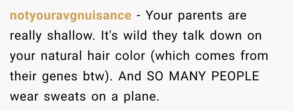 notyouravgnuisance − Your parents are really shallow. It's wild they talk down on your natural hair color (which comes from their genes btw). And SO MANY PEOPLE wear sweats on...