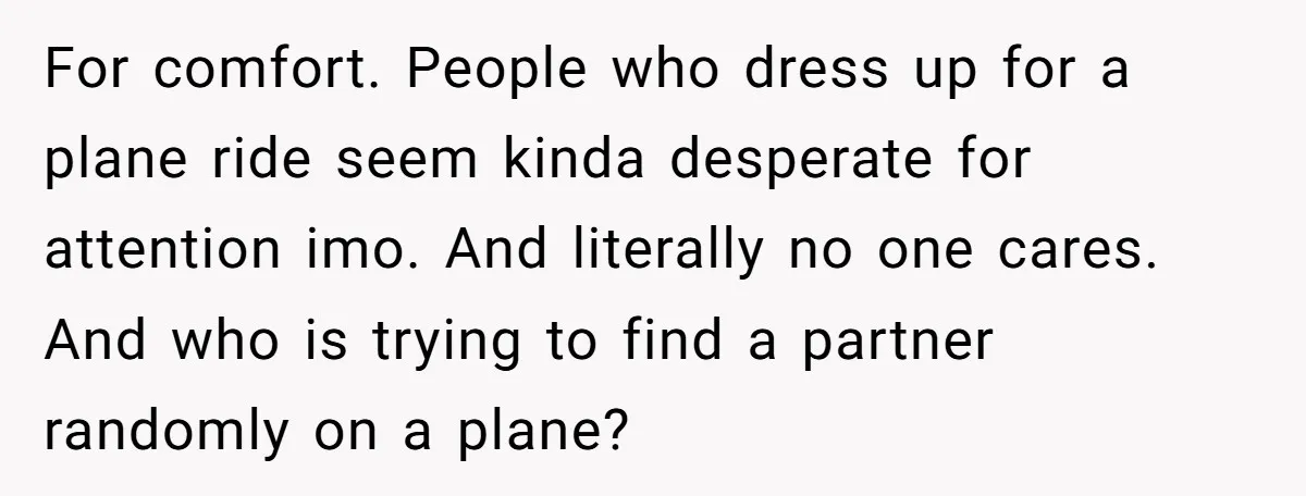 For comfort. People who dress up for a plane ride seem kinda desperate for attention imo. And literally no one cares. And who is trying to find a partner randomly...
