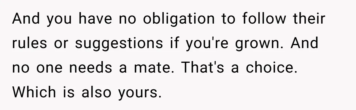 And you have no obligation to follow their rules or suggestions if you're grown. And no one needs a mate. That's a choice. Which is also yours.