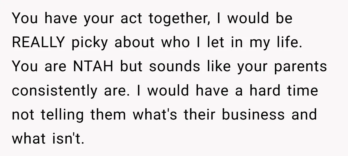 You have your act together, I would be REALLY picky about who I let in my life. You are NTAH but sounds like your parents consistently are. I would have...