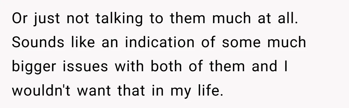 Or just not talking to them much at all. Sounds like an indication of some much bigger issues with both of them and I wouldn't want that in my life.