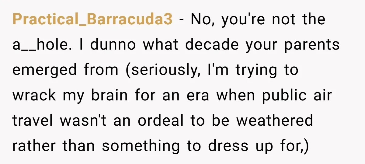 Practical_Barracuda3 − No, you're not the a__hole. I dunno what decade your parents emerged from (seriously, I'm trying to wrack my brain for an era when public air travel wasn't...