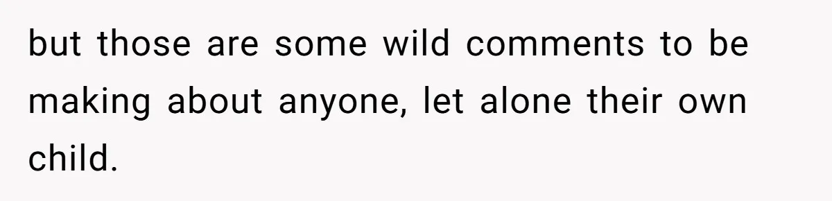 but those are some wild comments to be making about anyone, let alone their own child.