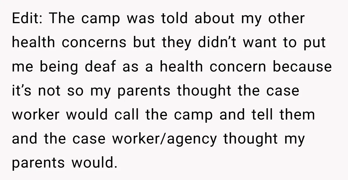 Edit: The camp was told about my other health concerns but they didn’t want to put me being deaf as a health concern because it’s not so my parents thought...