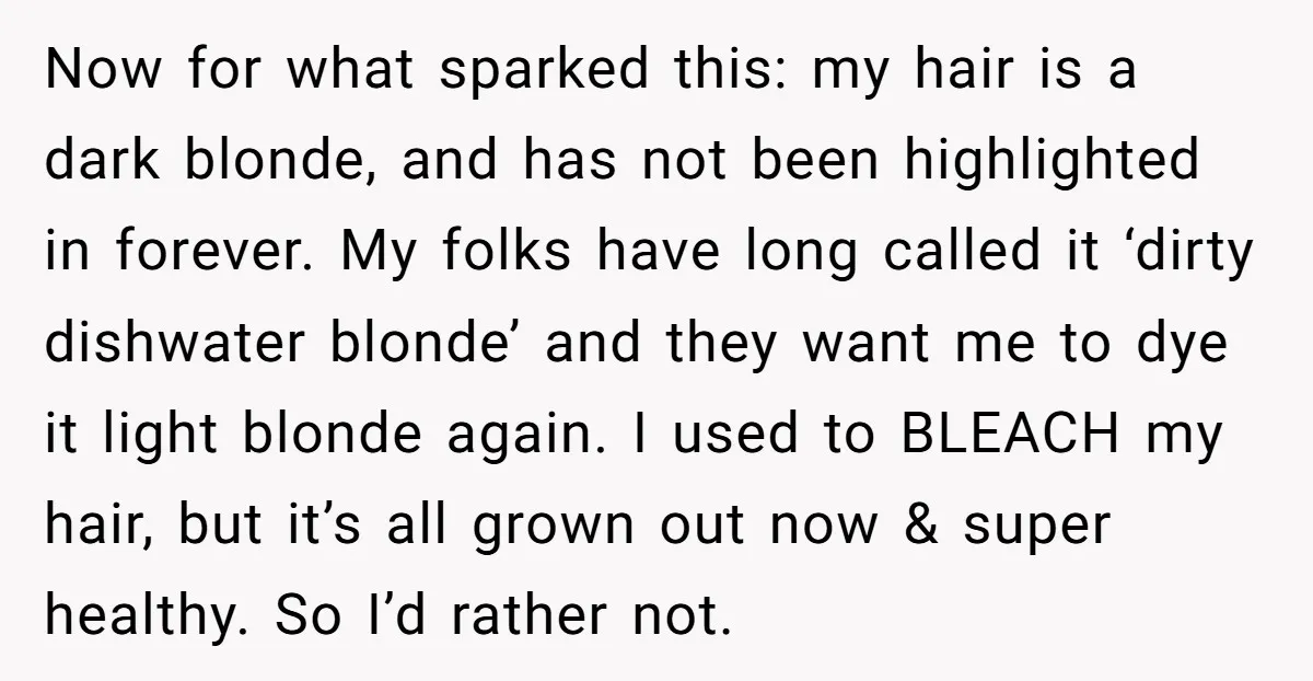 Now for what sparked this: my hair is a dark blonde, and has not been highlighted in forever. My folks have long called it ‘dirty dishwater blonde’ and they want...