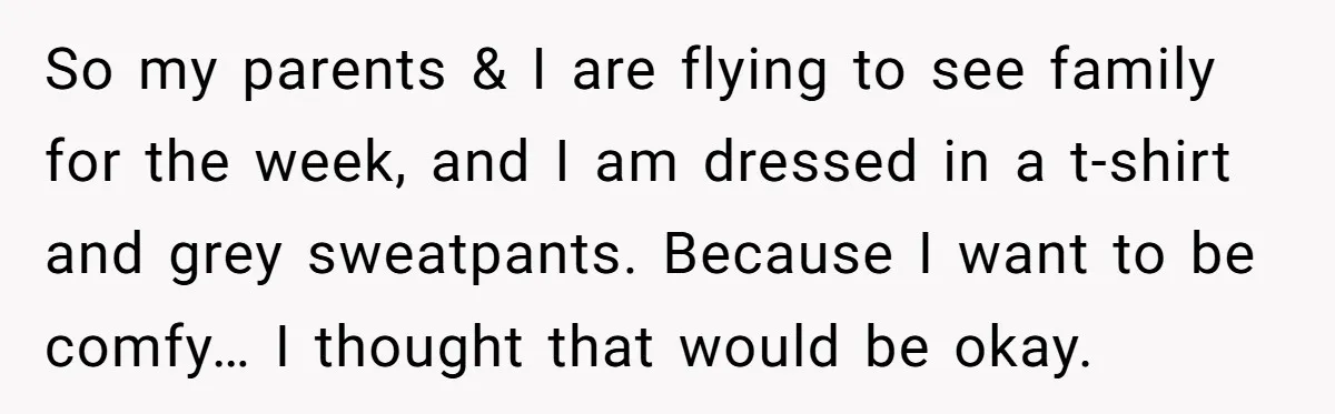 So my parents & I are flying to see family for the week, and I am dressed in a t-shirt and grey sweatpants. Because I want to be comfy… I...