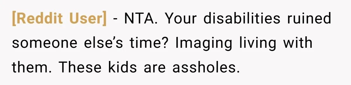 [Reddit User] − NTA. Your disabilities ruined someone else’s time? Imaging living with them. These kids are assholes.