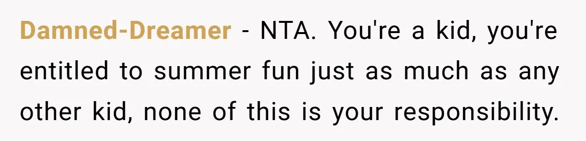 Damned-Dreamer − NTA. You're a kid, you're entitled to summer fun just as much as any other kid, none of this is your responsibility.