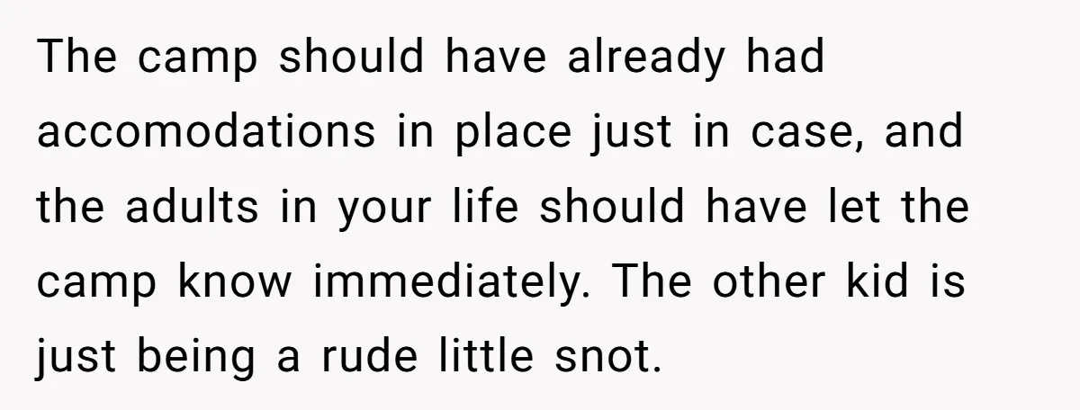 The camp should have already had accomodations in place just in case, and the adults in your life should have let the camp know immediately. The other kid is just...