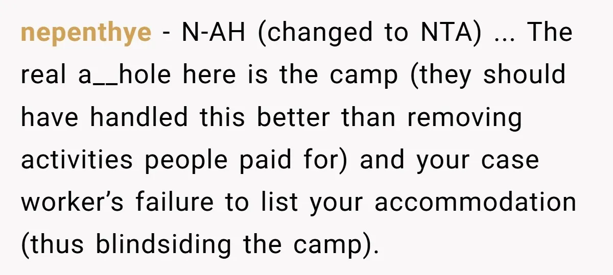 nepenthye − N-AH (changed to NTA) ... The real a__hole here is the camp (they should have handled this better than removing activities people paid for) and your case worker’s...