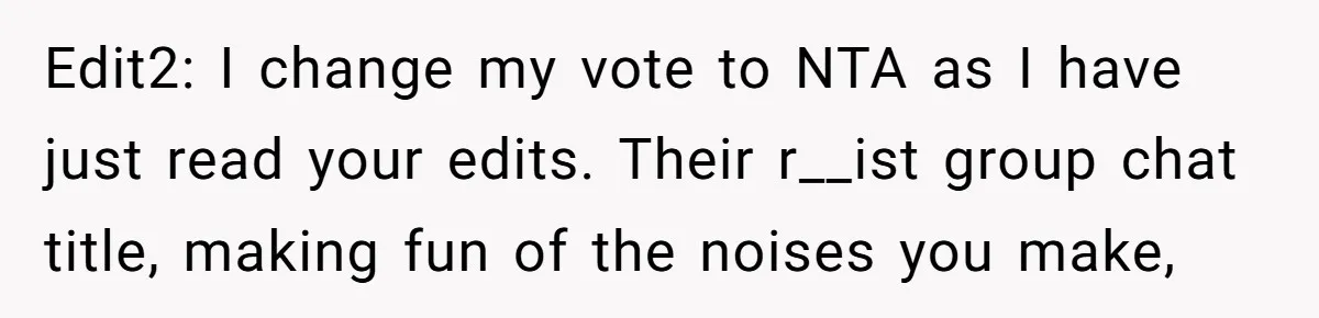 Edit2: I change my vote to NTA as I have just read your edits. Their r__ist group chat title, making fun of the noises you make,