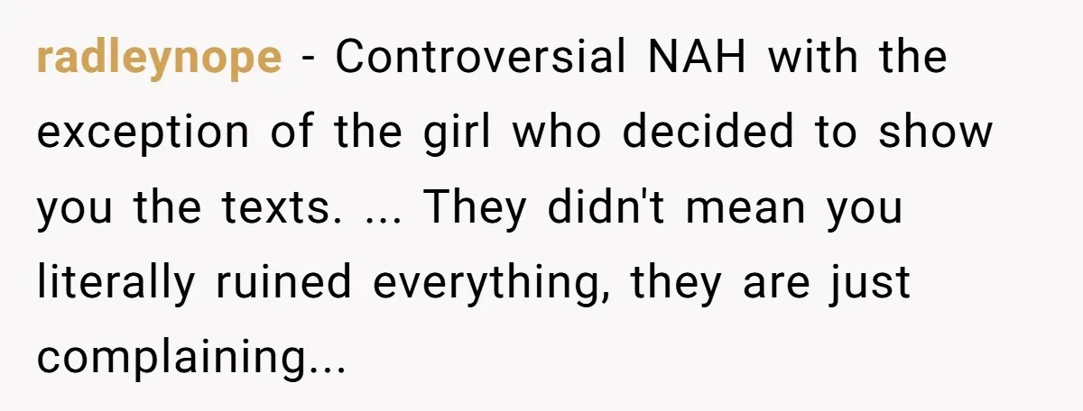 radleynope − Controversial NAH with the exception of the girl who decided to show you the texts. ... They didn't mean you literally ruined everything, they are just complaining...