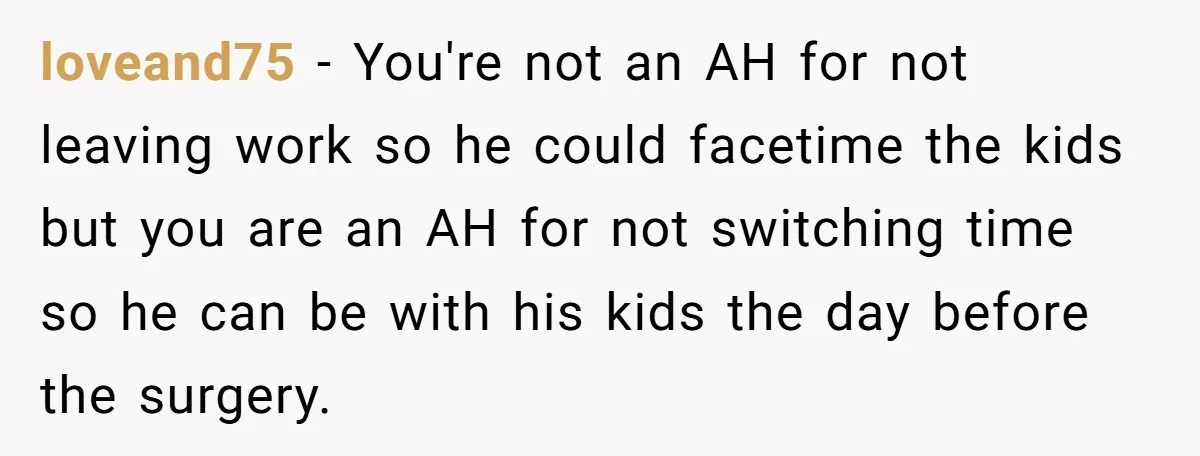 loveand75 − You're not an AH for not leaving work so he could facetime the kids but you are an AH for not switching time so he can be with...