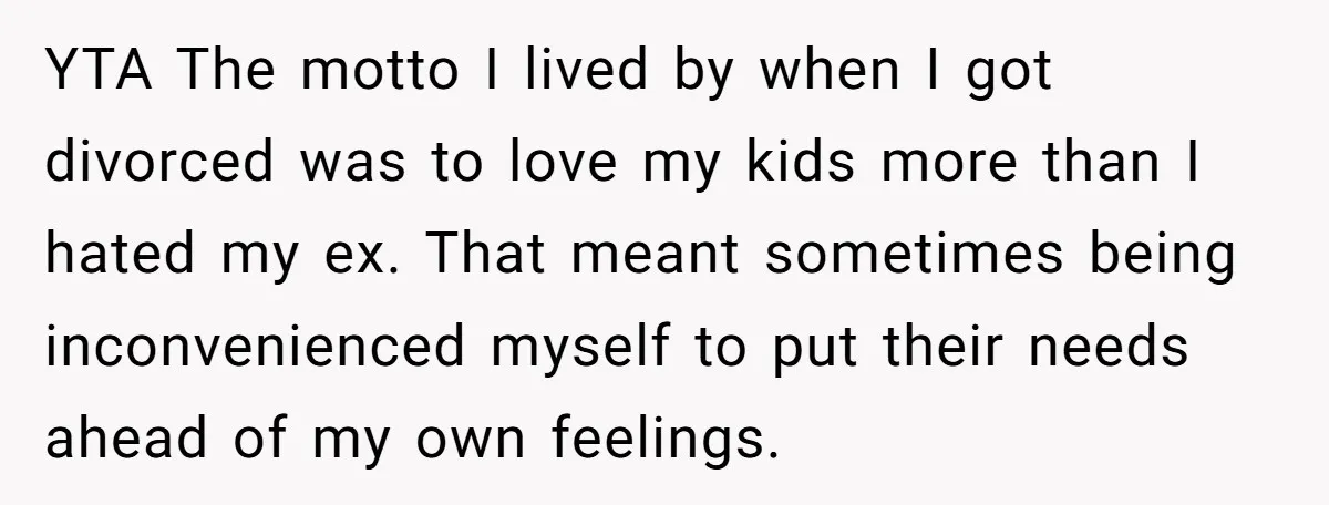 YTA The motto I lived by when I got divorced was to love my kids more than I hated my ex. That meant sometimes being inconvenienced myself to put their...
