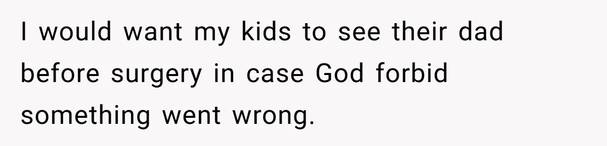 I would want my kids to see their dad before surgery in case God forbid something went wrong.