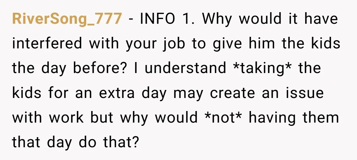 RiverSong_777 − INFO 1. Why would it have interfered with your job to give him the kids the day before? I understand *taking* the kids for an extra day may...