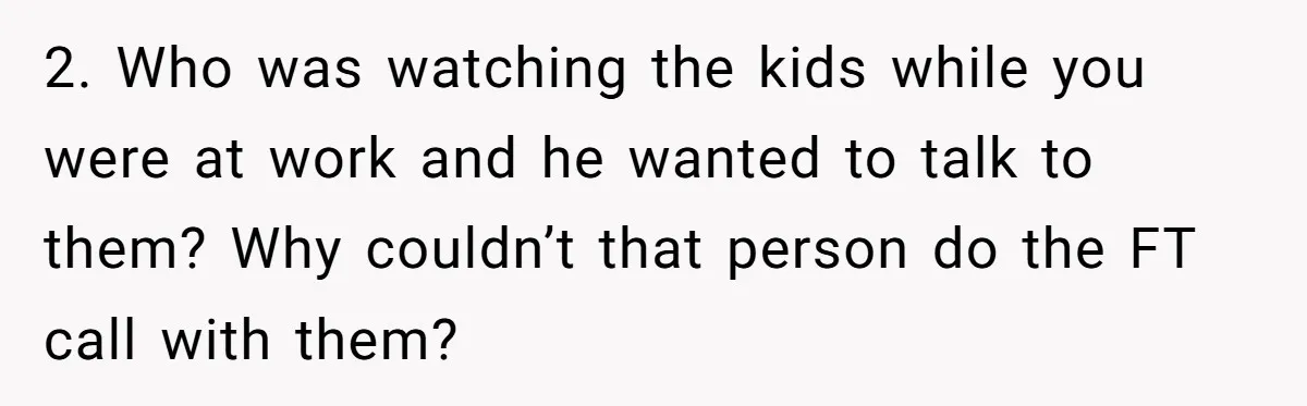 2. Who was watching the kids while you were at work and he wanted to talk to them? Why couldn’t that person do the FT call with them?